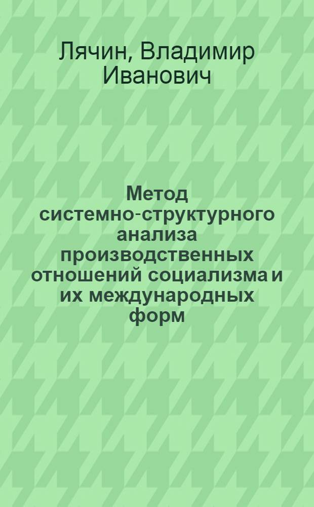 Метод системно-структурного анализа производственных отношений социализма и их международных форм : Автореф. дис. на соиск. учен. степени канд. экон. наук : (590)