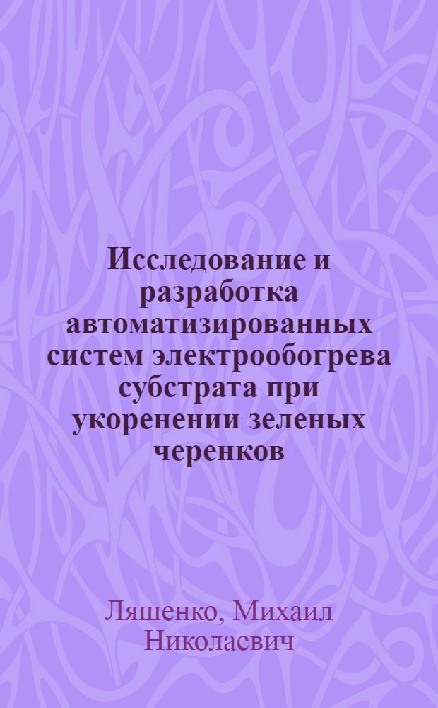 Исследование и разработка автоматизированных систем электрообогрева субстрата при укоренении зеленых черенков : Автореф. дис. на соиск. учен. степени канд. техн. наук : (05.20.02)