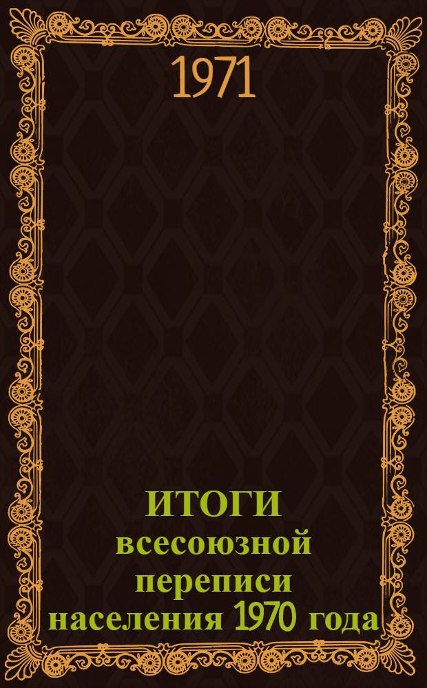 ИТОГИ всесоюзной переписи населения 1970 года : В 10 т. : Т. 1-
