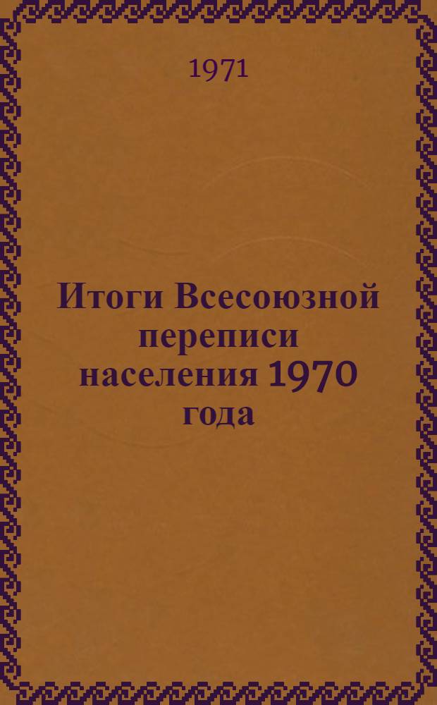 Итоги Всесоюзной переписи населения 1970 года : [В 10 т.] Т. 1-. Т. 1 : Численность населения СССР, союзных и автономных республик, краев и областей