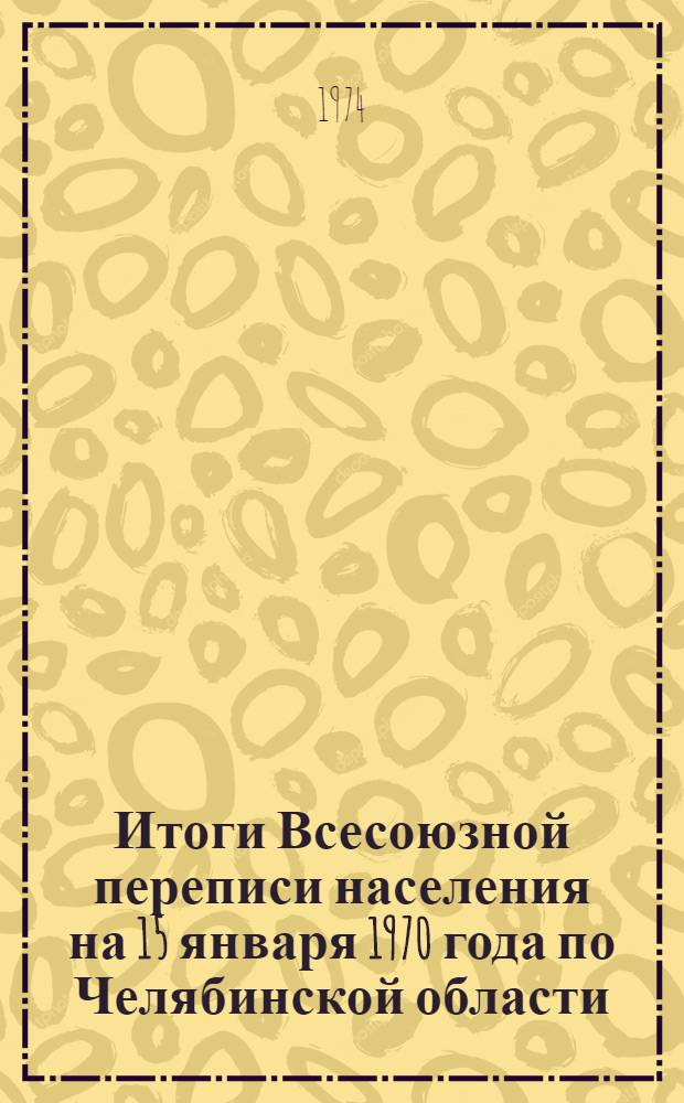 Итоги Всесоюзной переписи населения на 15 января 1970 года по Челябинской области : (В разрезе горсоветов и районов) : Ч. 1-