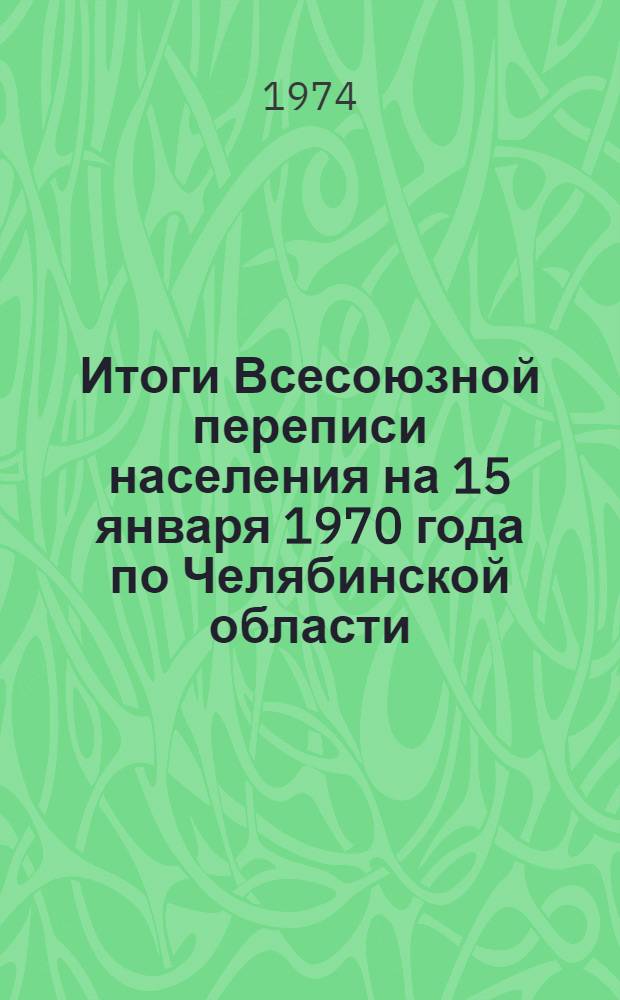 Итоги Всесоюзной переписи населения на 15 января 1970 года по Челябинской области : (В разрезе горсоветов и районов) Ч. 1-. Ч. 1