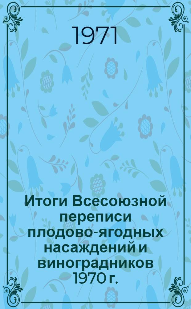 Итоги Всесоюзной переписи плодово-ягодных насаждений и виноградников 1970 г. : В 4 т. : Т. 1-