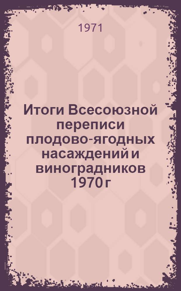 Итоги Всесоюзной переписи плодово-ягодных насаждений и виноградников 1970 г : [В 4 т.] Т. 1-. Т. 1 : [Площади и породный состав плодово-ягодных насаждений, цитрусов и тунга ; Группировка хозяйств по размерам общей площади сада ; Группировка обособленных участков по их размерам]