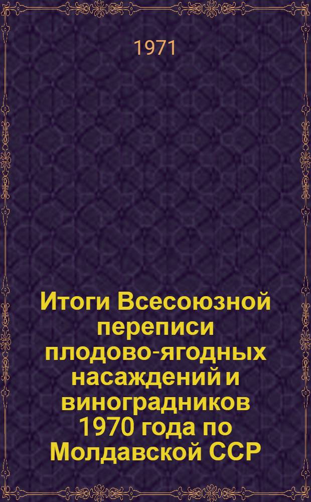 Итоги Всесоюзной переписи плодово-ягодных насаждений и виноградников 1970 года по Молдавской ССР : Стат. сборник Т. 1-. Т. 3 : Виноградные насаждения
