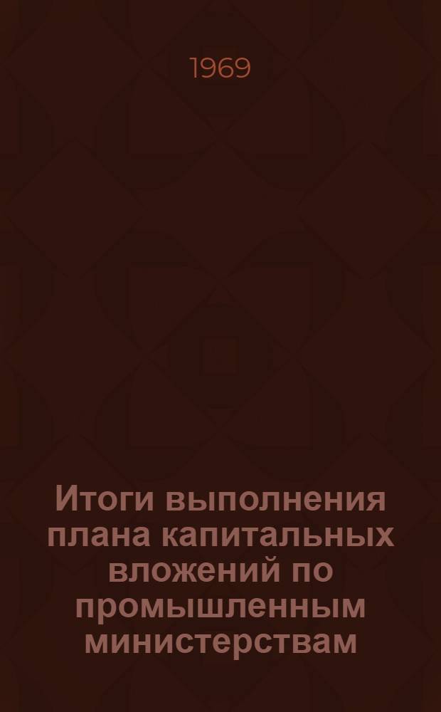 Итоги выполнения плана капитальных вложений по промышленным министерствам : (Срочные данные)