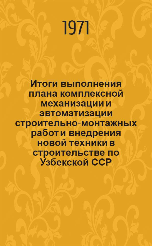 Итоги выполнения плана комплексной механизации и автоматизации строительно-монтажных работ и внедрения новой техники в строительстве по Узбекской ССР : Стат. бюллетень