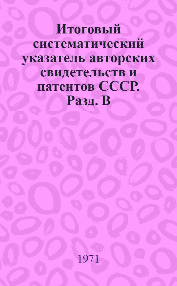 Итоговый систематический указатель авторских свидетельств и патентов СССР. Разд. В. Ч. 2. (с В42 по В68)