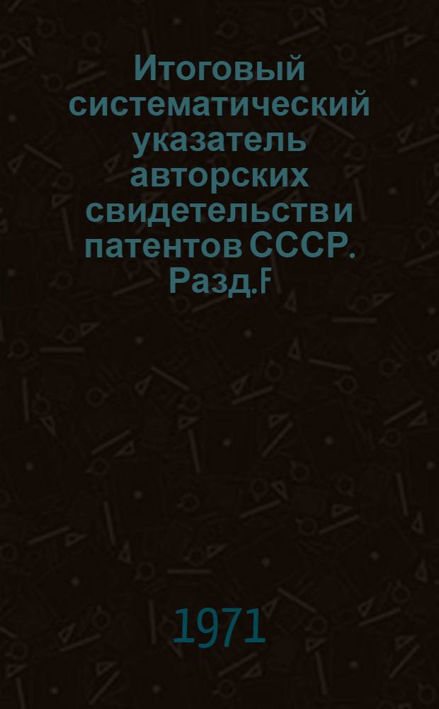 Итоговый систематический указатель авторских свидетельств и патентов СССР. Разд. F
