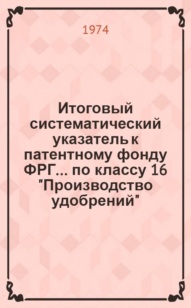 Итоговый систематический указатель к патентному фонду ФРГ... ...по классу 16 "Производство удобрений"