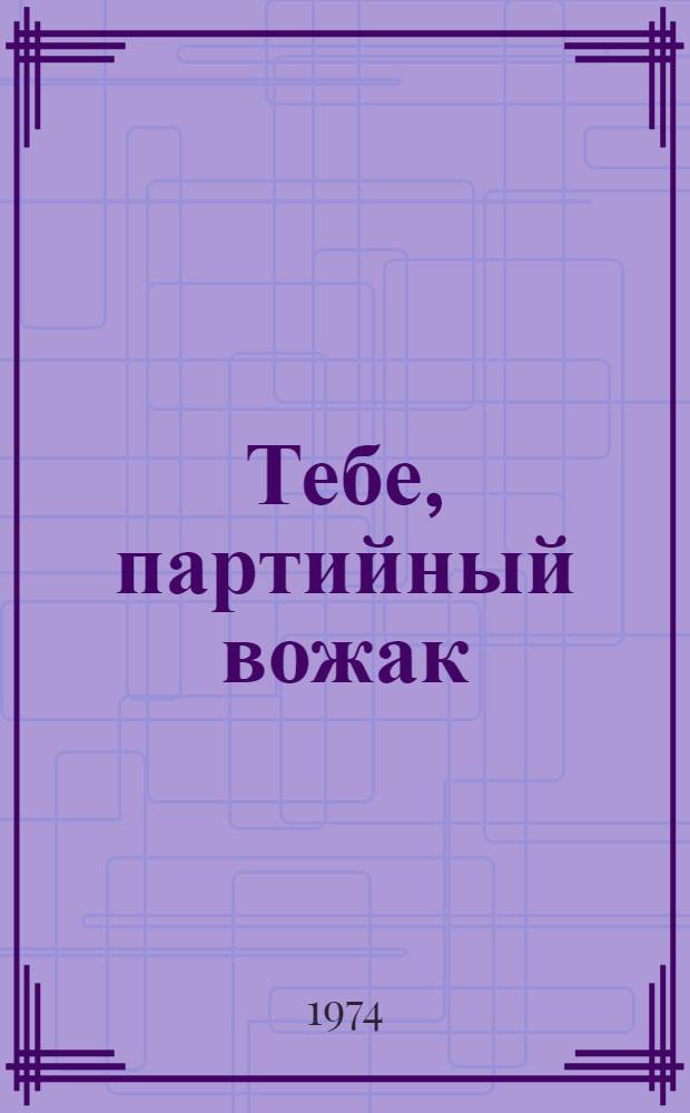 Тебе, партийный вожак