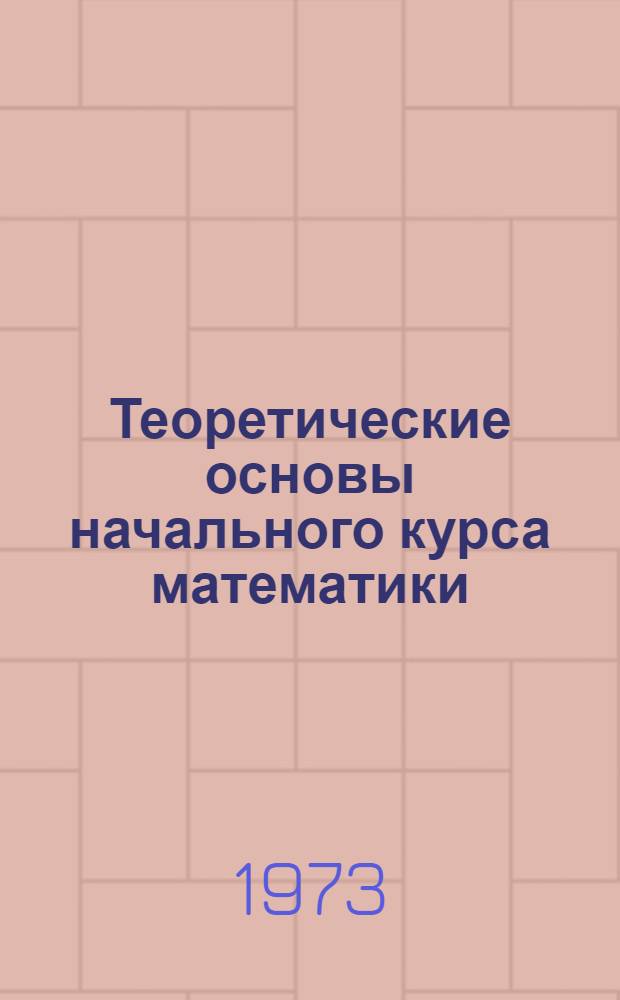 Теоретические основы начального курса математики : Задачник-практикум : (Учеб. материалы для преп. пед. училищ и для студентов-заочников фак. педагогики и методики нач. обучения пед. ин-тов) : Ч. 1-