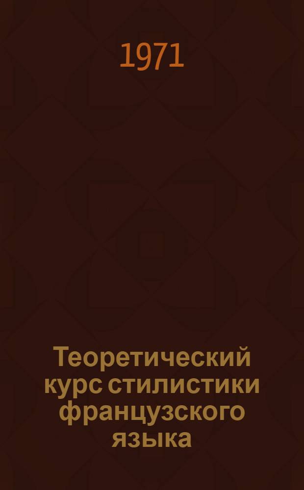 Теоретический курс стилистики французского языка : (На фр. яз.) Ч. 1-. Ч. 1