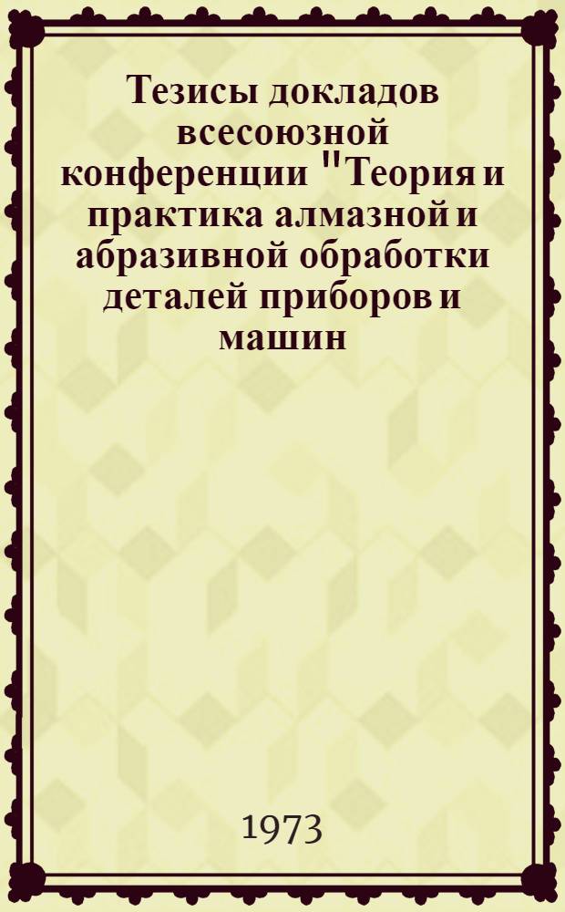 Тезисы докладов всесоюзной конференции "Теория и практика алмазной и абразивной обработки деталей приборов и машин, проведенной в МВТУ им. Н.Э. Баумана 11-13 декабря 1973 года : [1]-. [1] : Секция - "Обработка материалов абразивным инструментом"