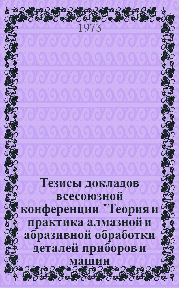 Тезисы докладов всесоюзной конференции "Теория и практика алмазной и абразивной обработки деталей приборов и машин, проведенной в МВТУ им. Н.Э. Баумана 11-13 декабря 1973 года : [1]-. [2] : Секция "Обработка материалов алмазными и эльборовыми кругами, брусками и лентами"