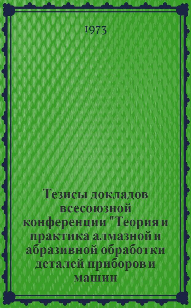 Тезисы докладов всесоюзной конференции "Теория и практика алмазной и абразивной обработки деталей приборов и машин, проведенной в МВТУ им. Н.Э. Баумана 11-13 декабря 1973 года : [1]-. [3] : Секция "Алмазная и абразивная обработка деталей из оптического стекла"