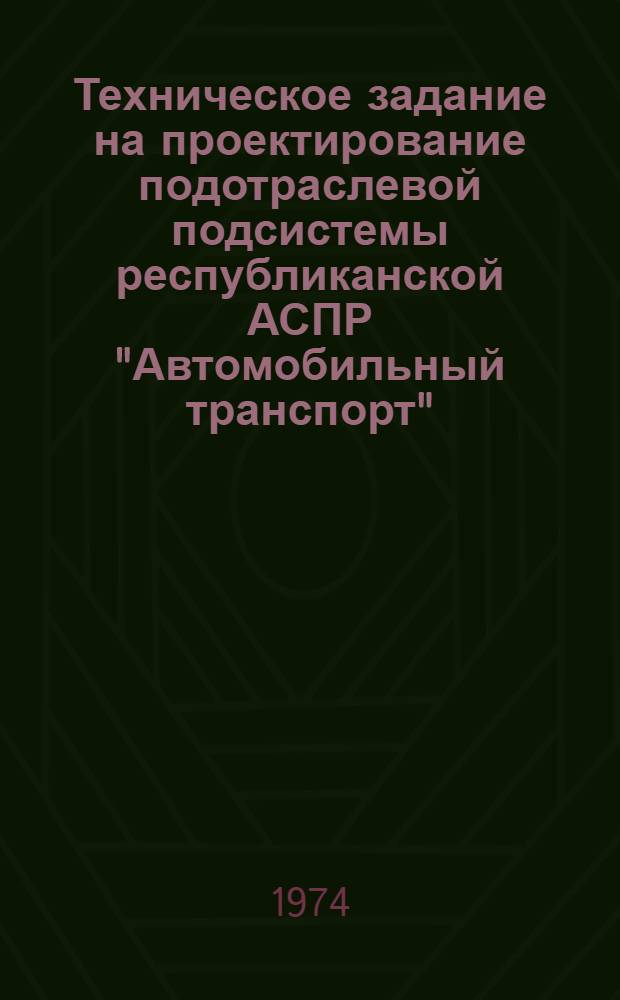 Техническое задание на проектирование подотраслевой подсистемы республиканской АСПР "Автомобильный транспорт" : Утв. 20/V 1974 г. Ч. 1-. Ч. 1