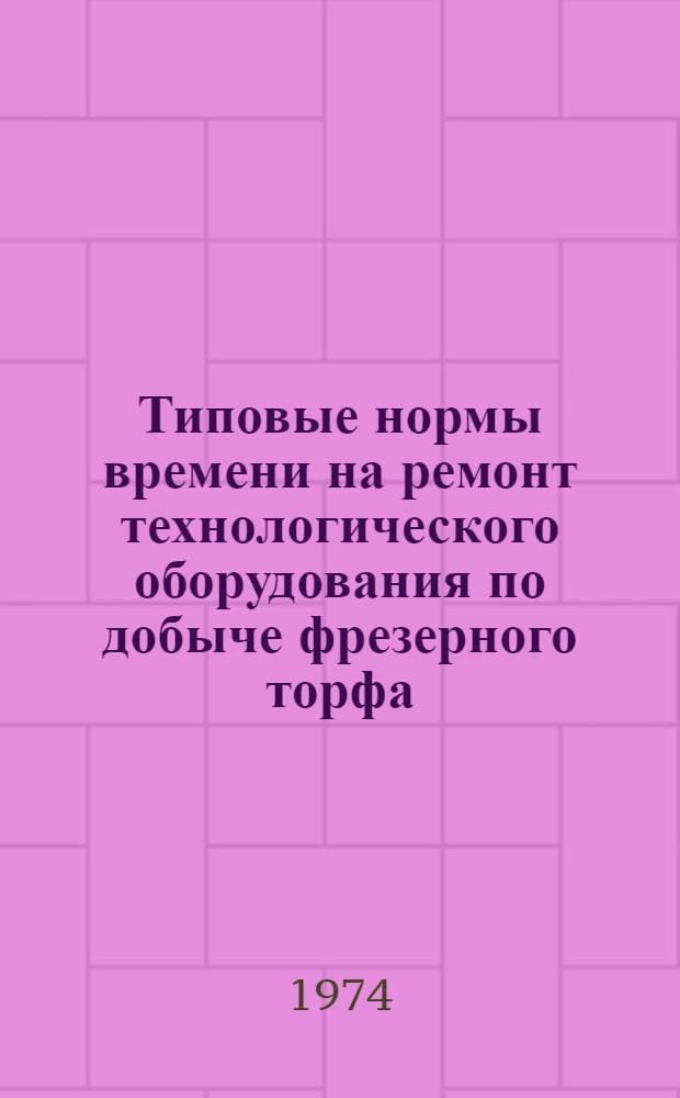 Типовые нормы времени на ремонт технологического оборудования по добыче фрезерного торфа : Проект Вып. 1-. Вып. 1 : Пересмотр сборника с включением новых моделей машин БФ-4,8; БФ-6; БФ-9,5; ВМФ-6; ВМ-19,5; УМПФ-6; УМПФ-7