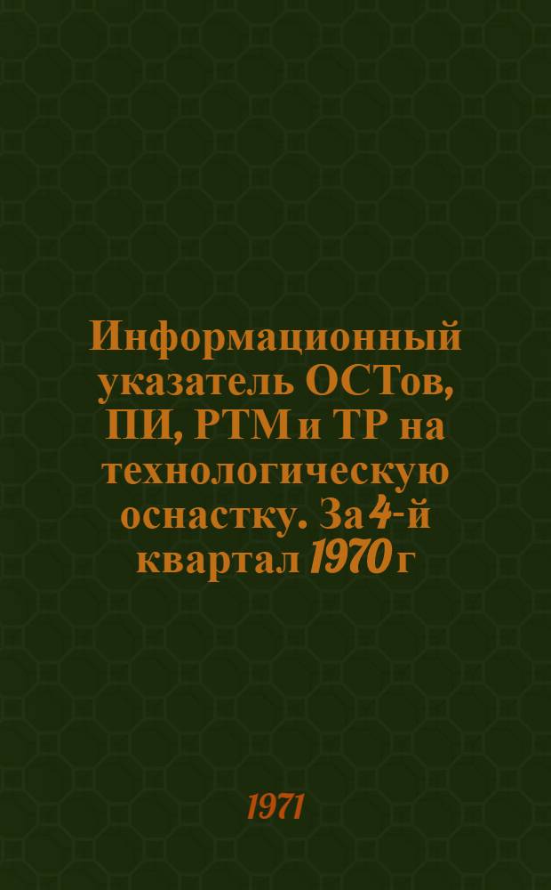 Информационный указатель ОСТов, ПИ, РТМ и ТР на технологическую оснастку. За 4-й квартал 1970 г. и за 1-е полугодие 1971 г.