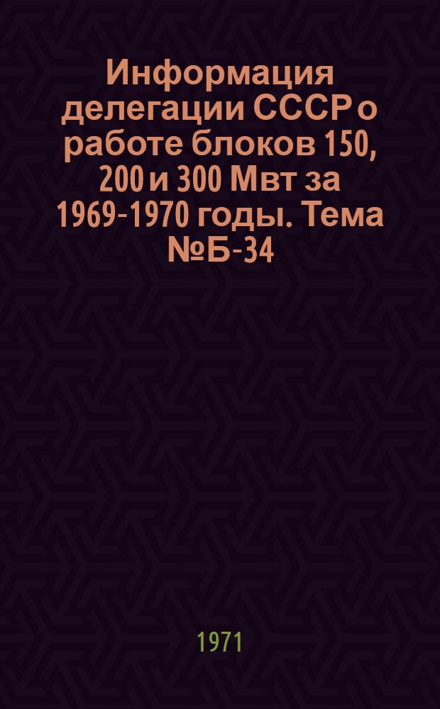 Информация делегации СССР о работе блоков 150, 200 и 300 Мвт за 1969-1970 годы. Тема № Б-34/5, Обобщение опыта стран-членов СЭВ и СФРЮ по эксплуатации тепловых электростанций с блоками мощностью 100Мвт и выше с промперегревом пара