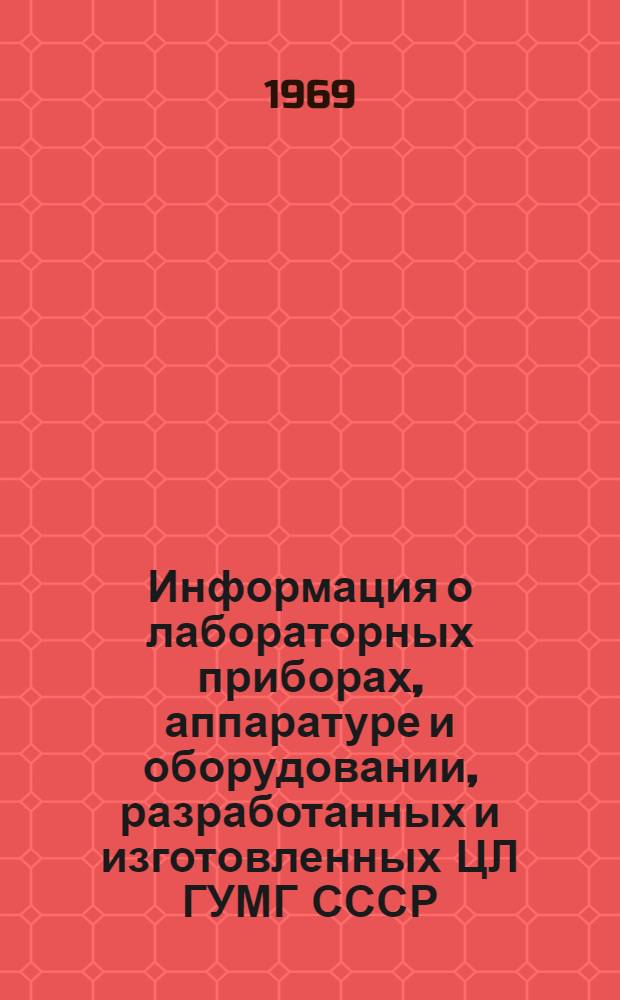 Информация о лабораторных приборах, аппаратуре и оборудовании, разработанных и изготовленных ЦЛ ГУМГ СССР : (По состоянию на I. IX. 1969 г.)