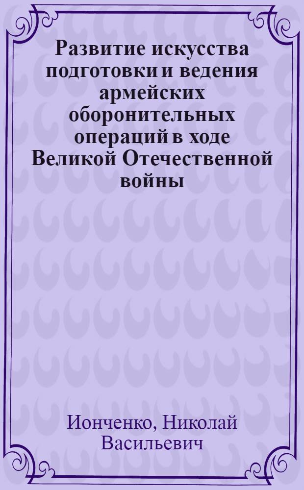 Развитие искусства подготовки и ведения армейских оборонительных операций в ходе Великой Отечественной войны : Учеб. пособие