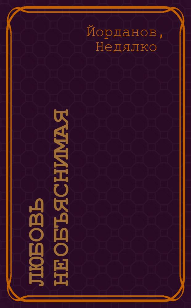 Любовь необъяснимая : Пьеса в 2 д