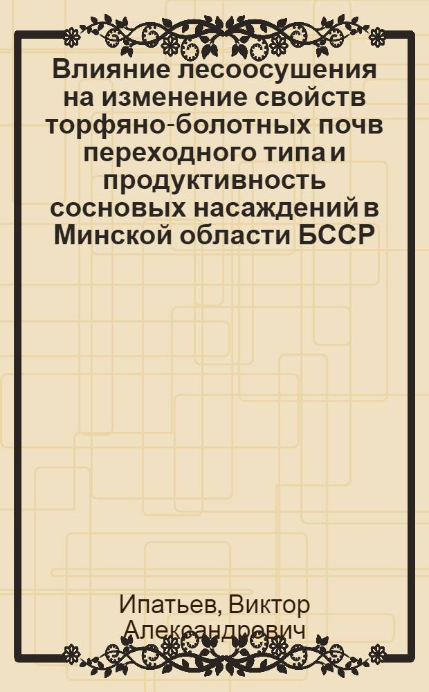 Влияние лесоосушения на изменение свойств торфяно-болотных почв переходного типа и продуктивность сосновых насаждений в Минской области БССР : Автореф. дис. на соискание учен. степени канд. с.-х. наук : (532)