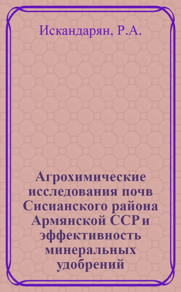 Агрохимические исследования почв Сисианского района Армянской ССР и эффективность минеральных удобрений : Автореферат дис. на соискание учен. степени канд. с.-х. наук : (533)