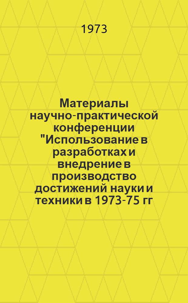 Материалы научно-практической конференции "Использование в разработках и внедрение в производство достижений науки и техники в 1973-75 гг. (г. Свердловск, 17 и 18 мая 1973 года)"