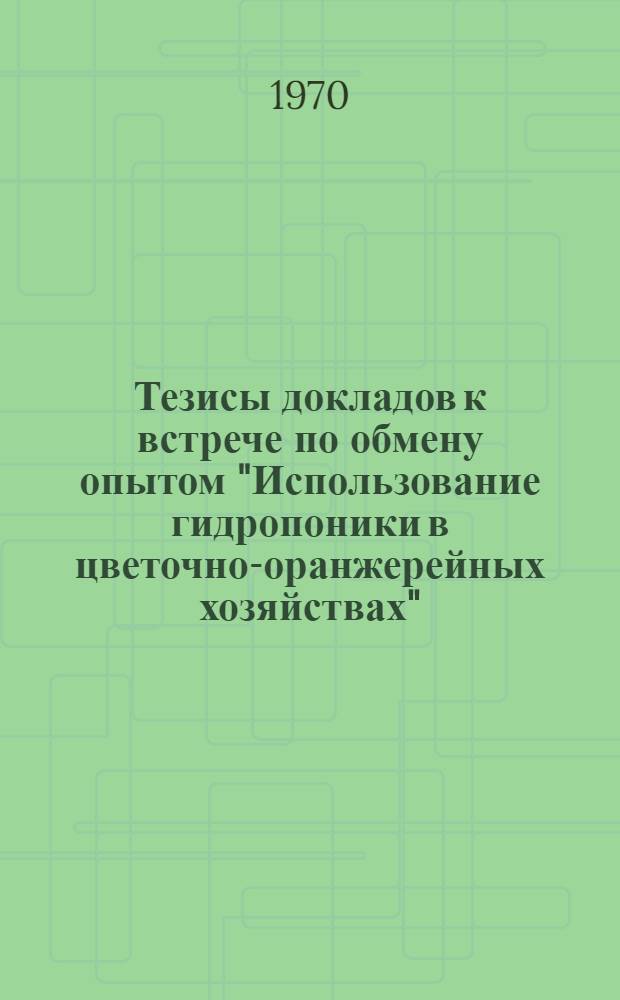 Тезисы докладов к встрече по обмену опытом "Использование гидропоники в цветочно-оранжерейных хозяйствах". 16-19 июня 1970 года