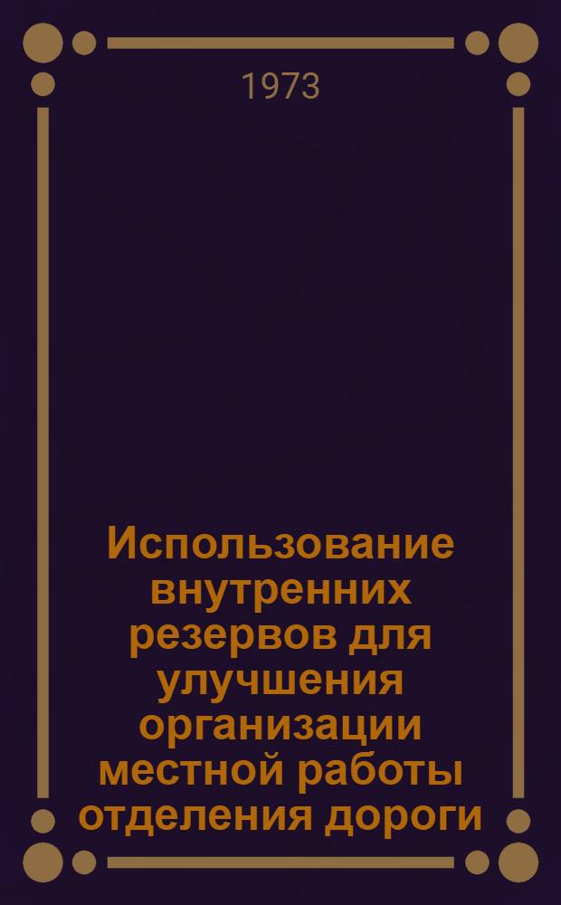 Использование внутренних резервов для улучшения организации местной работы отделения дороги : (Опыт работы Новокузнецкого отд-ния - победителя в соревновании в честь 50-летия образования СССР)