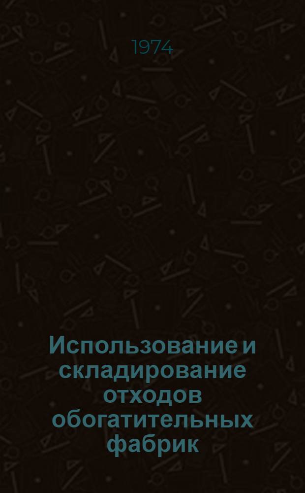 Использование и складирование отходов обогатительных фабрик : (Материалы Всесоюз. отраслевого совещ., 29-31 мая 1973 г., Калуш)