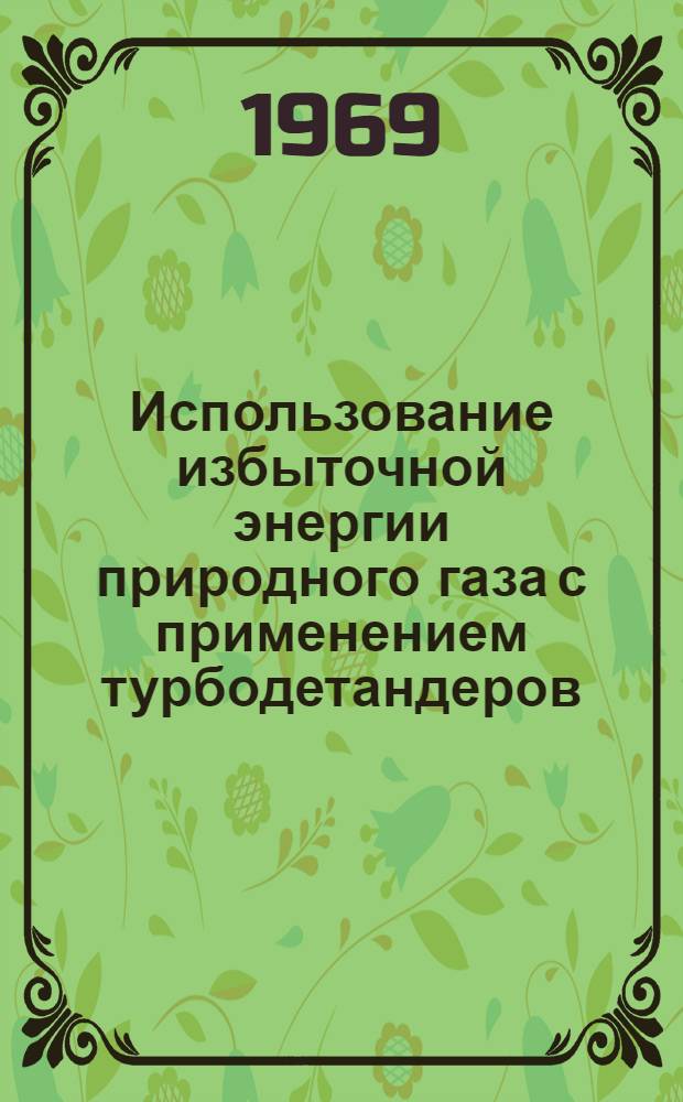 Использование избыточной энергии природного газа с применением турбодетандеров : Материалы выездной сессии науч.-техн. совета Мингазпрома и координац. науч.-техн. совещания, состоявшихся при Укрниигазе в г. Харькове 25-26 сент. 1968 г