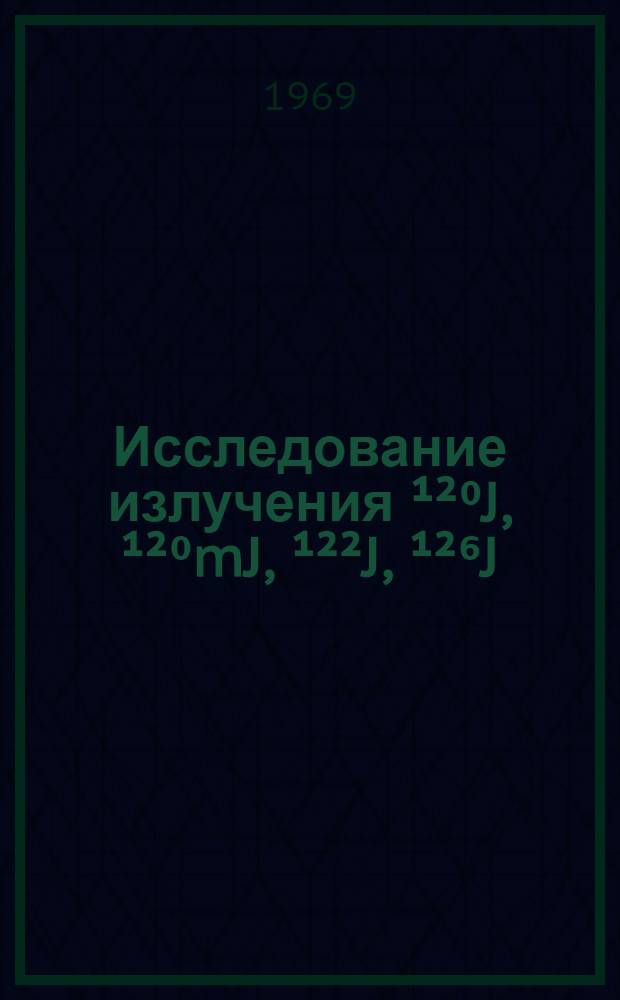 Исследование излучения ¹²⁰J, ¹²⁰mJ, ¹²²J, ¹²⁶J : О природе уровней четно-четных изотопов теллура (A = 120,122,124,126)