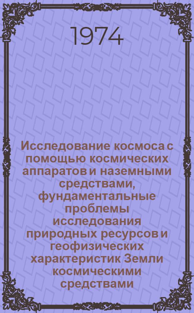 Исследование космоса с помощью космических аппаратов и наземными средствами, фундаментальные проблемы исследования природных ресурсов и геофизических характеристик Земли космическими средствами