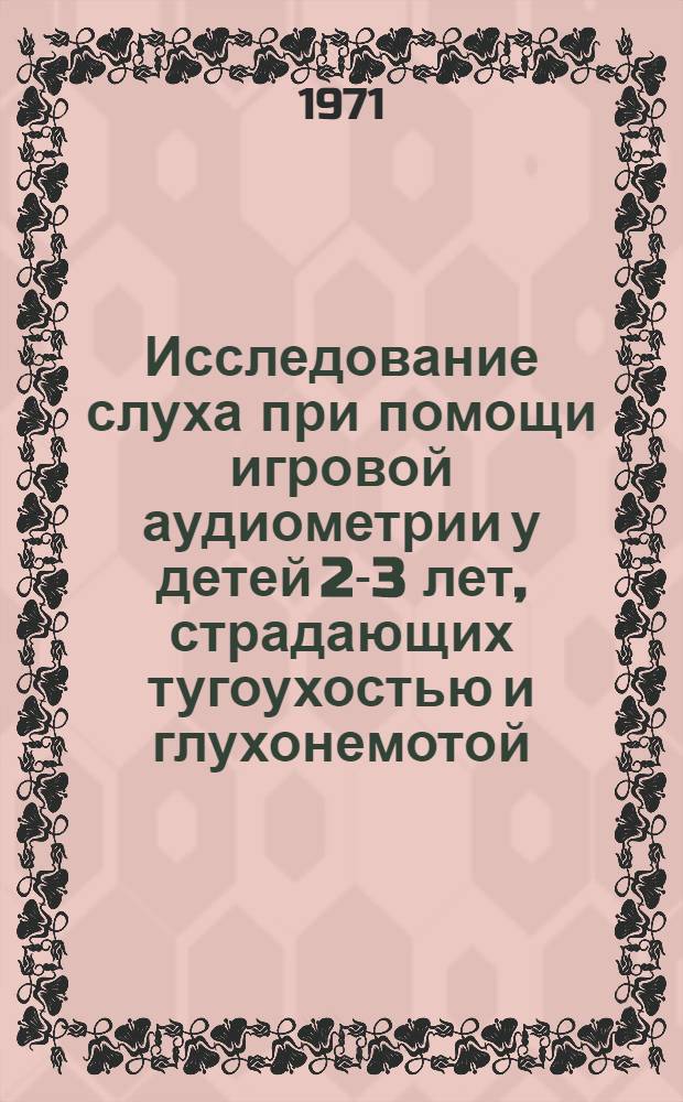 Исследование слуха при помощи игровой аудиометрии у детей 2-3 лет, страдающих тугоухостью и глухонемотой : Метод. письмо