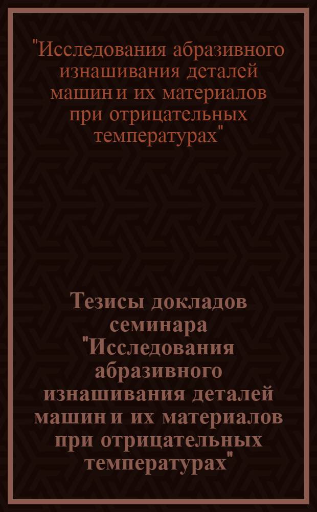 Тезисы докладов семинара "Исследования абразивного изнашивания деталей машин и их материалов при отрицательных температурах"