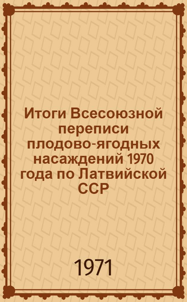 Итоги Всесоюзной переписи плодово-ягодных насаждений 1970 года по Латвийской ССР : Стат. сборник