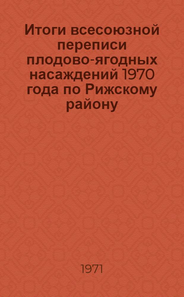 Итоги всесоюзной переписи плодово-ягодных насаждений 1970 года по Рижскому району : Стат. сборник