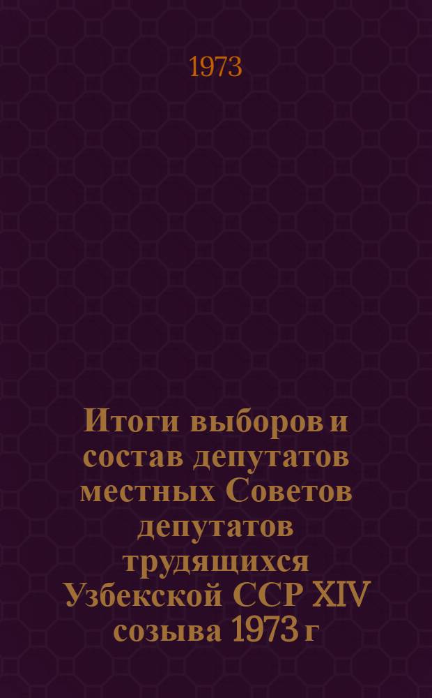 Итоги выборов и состав депутатов местных Советов депутатов трудящихся Узбекской ССР XIV созыва 1973 г. : (Стат. сборник)