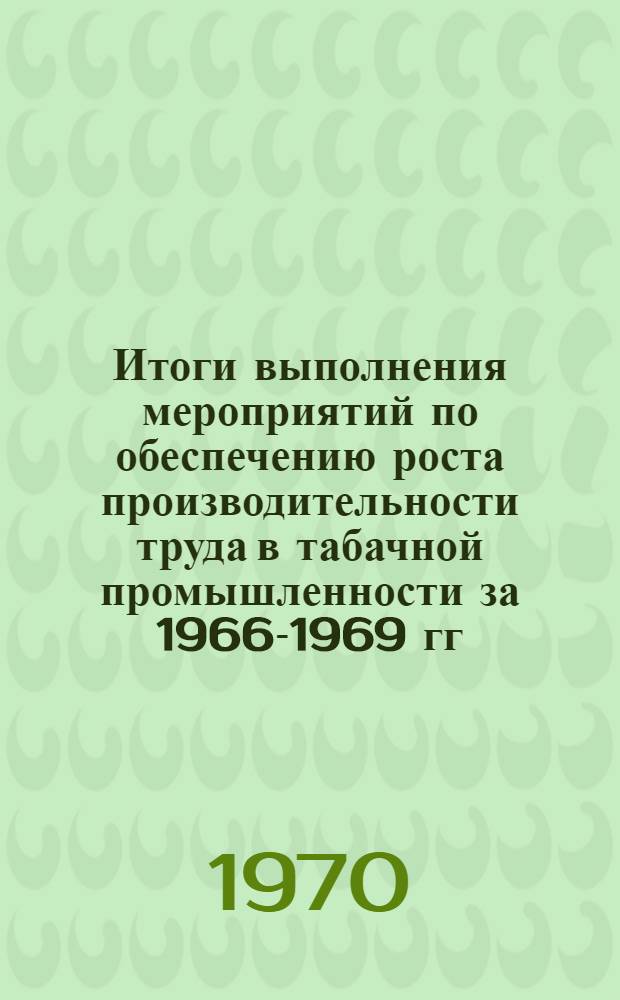 Итоги выполнения мероприятий по обеспечению роста производительности труда в табачной промышленности за 1966-1969 гг. : (Материалы Всесоюз. семинара работников табачной пром-сти, Ленинград, 28-29 окт. 1969 г.)