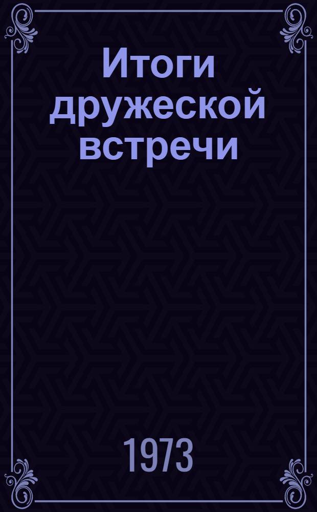 Итоги дружеской встречи : Метод. разработка : Для агитаторов и политинформаторов