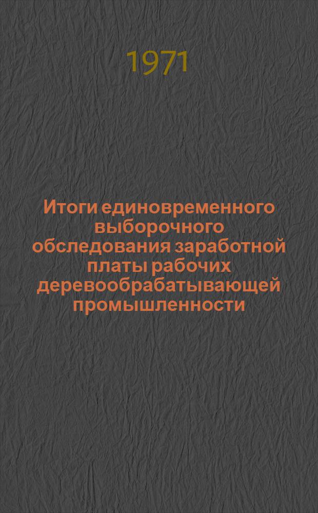 Итоги единовременного выборочного обследования заработной платы рабочих деревообрабатывающей промышленности, проработавших полностью месяц, за март 1971 года