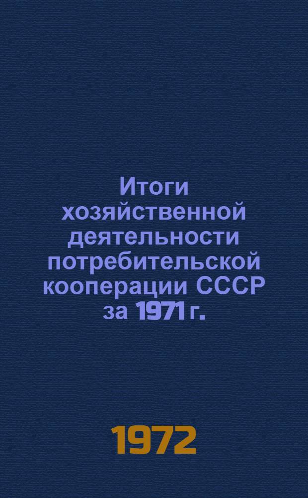 Итоги хозяйственной деятельности потребительской кооперации СССР за 1971 г. : (По потребсоюзам союзных республик в цифрах)