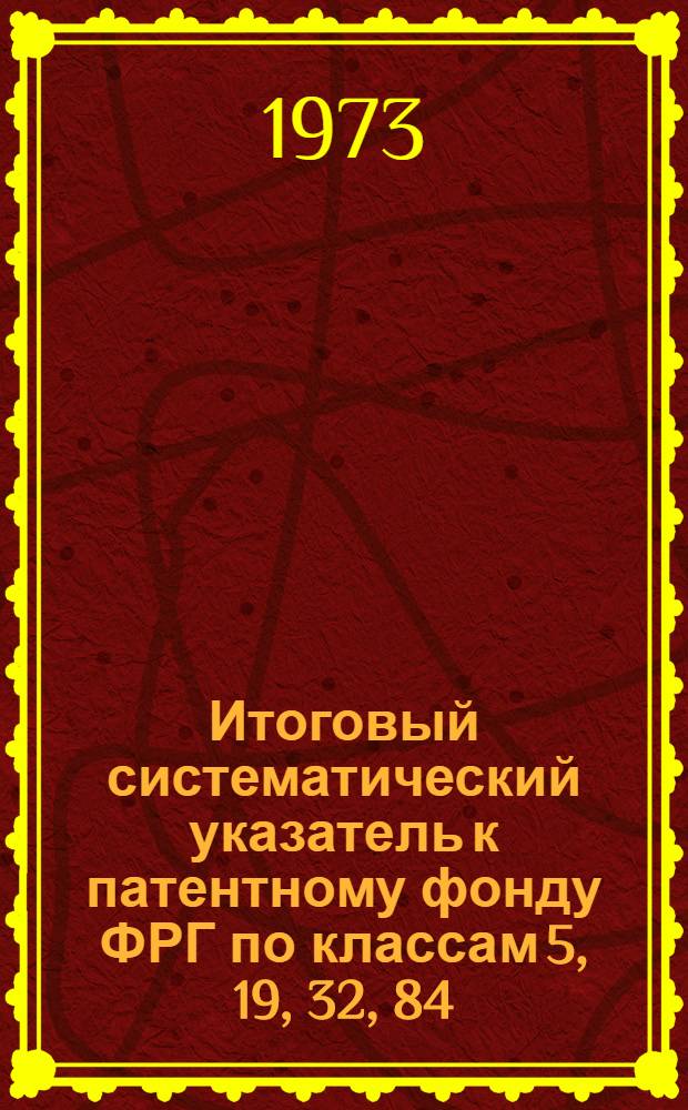 Итоговый систематический указатель к патентному фонду ФРГ по классам 5, 19, 32, 84 : (По материалам, издаваемым Патентным ведомством ФРГ, в качестве приложений к офиц. бюллетеню "Pateniblatt")