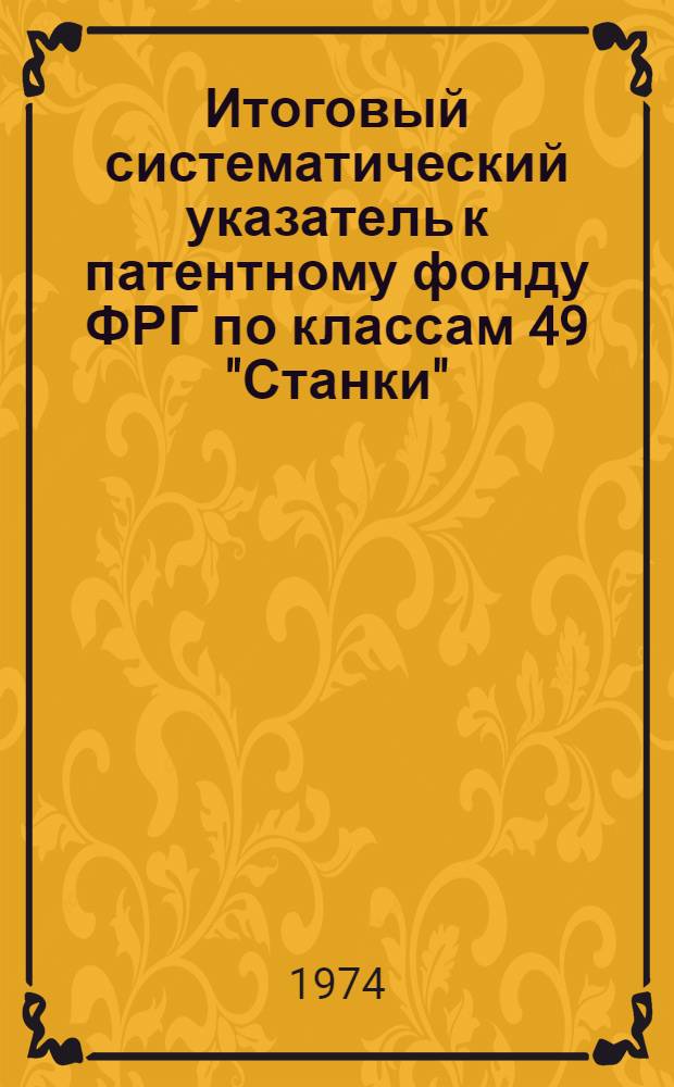 Итоговый систематический указатель к патентному фонду ФРГ по классам 49 "Станки"; обработка металлов со снятием стружки; способы и устройства, не отнесенные к другим классам и группе 88а, 6 "Регулирование гидравлических турбин" : (По материалам, издаваемым пат. ведомством ФРГ, в качестве прил. к офиц. бюллетеню "Pateniblatt")