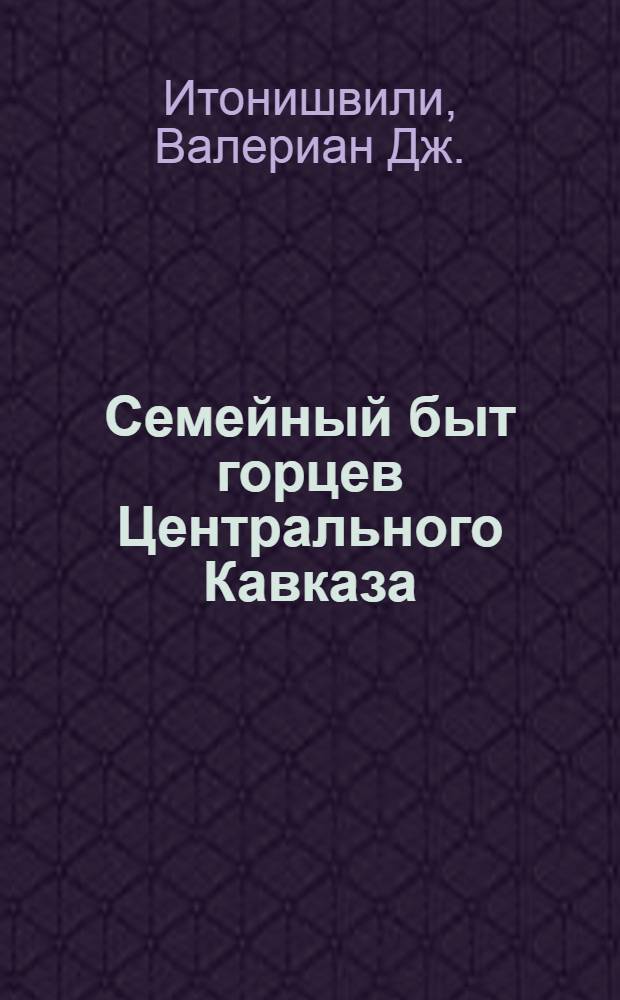 Семейный быт горцев Центрального Кавказа : (Ист.-этногр. исследование) : Автореф. дис. на соискание учен. степени д-ра ист. наук : (576)