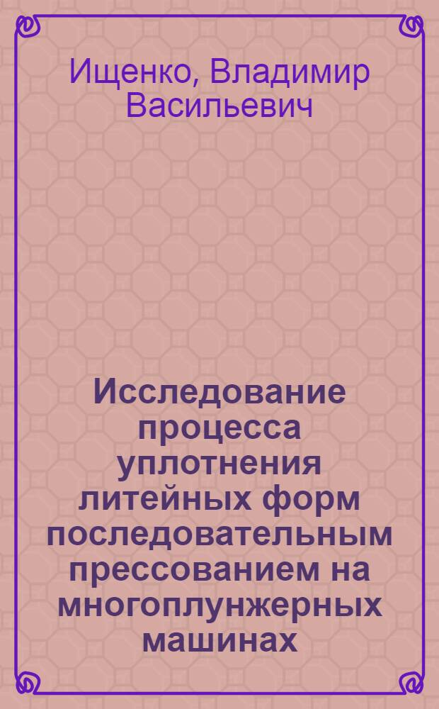 Исследование процесса уплотнения литейных форм последовательным прессованием на многоплунжерных машинах : Автореф. дис. на соискание учен. степени канд. техн. наук : (05.166)