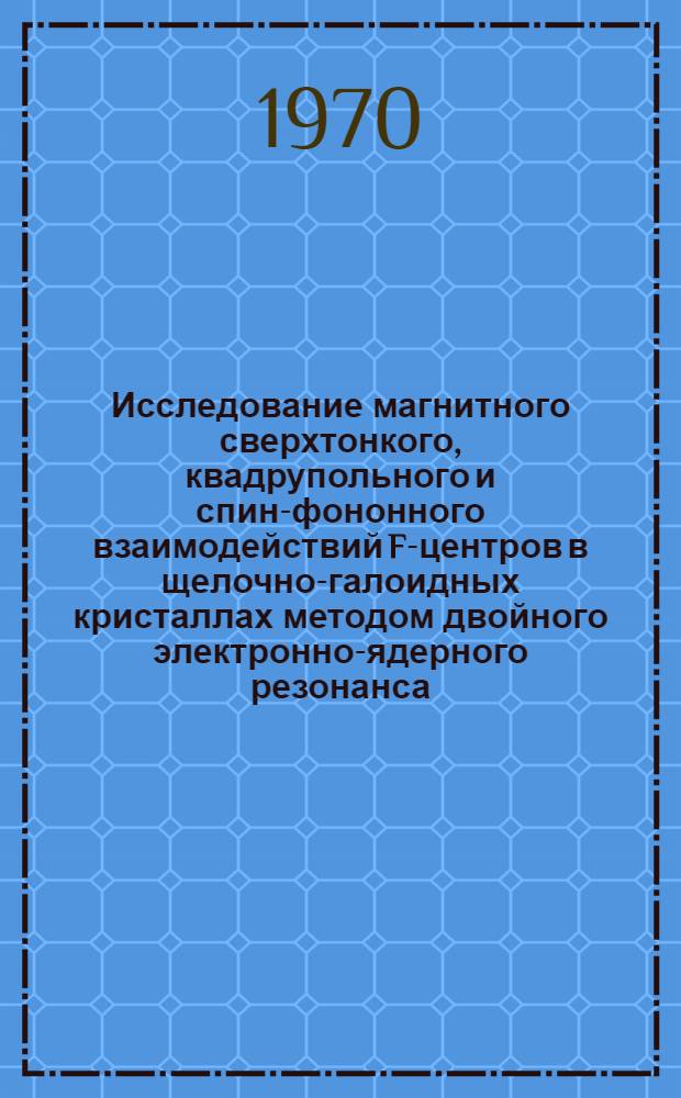 Исследование магнитного сверхтонкого, квадрупольного и спин-фононного взаимодействий F-центров в щелочно-галоидных кристаллах методом двойного электронно-ядерного резонанса : Автореф. дис. на соискание учен. степени канд. физ.-мат. наук : (046)
